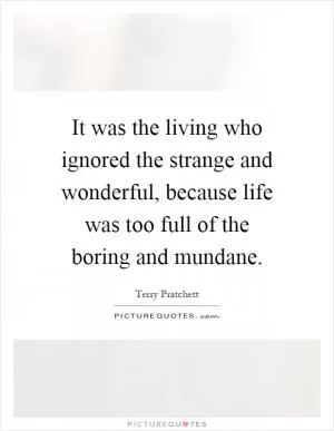 It was the living who ignored the strange and wonderful, because life was too full of the boring and mundane Picture Quote #1