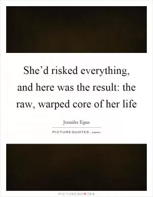 She’d risked everything, and here was the result: the raw, warped core of her life Picture Quote #1