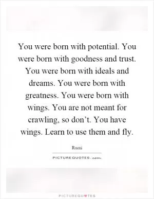 You were born with potential. You were born with goodness and trust. You were born with ideals and dreams. You were born with greatness. You were born with wings. You are not meant for crawling, so don’t. You have wings. Learn to use them and fly Picture Quote #1