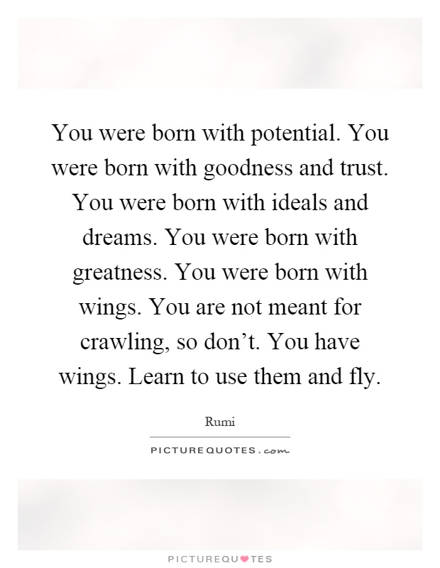 You were born with potential. You were born with goodness and trust. You were born with ideals and dreams. You were born with greatness. You were born with wings. You are not meant for crawling, so don't. You have wings. Learn to use them and fly Picture Quote #1