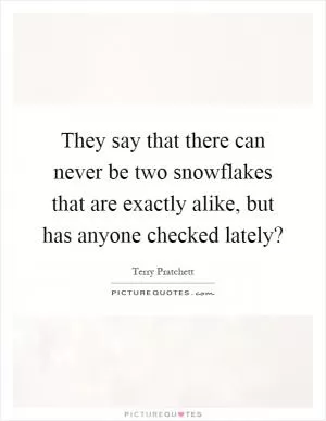 They say that there can never be two snowflakes that are exactly alike, but has anyone checked lately? Picture Quote #1