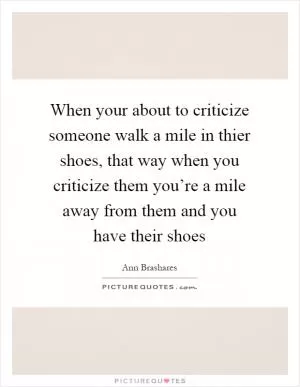 When your about to criticize someone walk a mile in thier shoes, that way when you criticize them you’re a mile away from them and you have their shoes Picture Quote #1