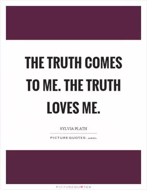 The truth comes to me. The truth loves me Picture Quote #1