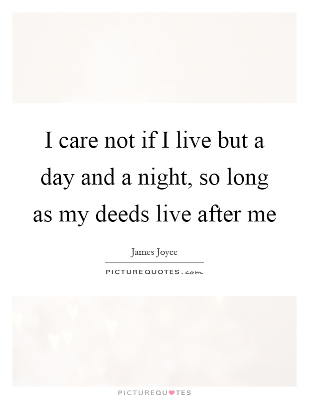 I care not if I live but a day and a night, so long as my deeds live after me Picture Quote #1