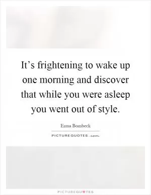 It’s frightening to wake up one morning and discover that while you were asleep you went out of style Picture Quote #1