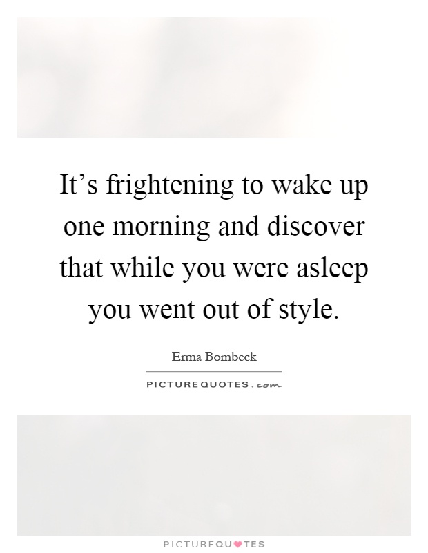 It's frightening to wake up one morning and discover that while you were asleep you went out of style Picture Quote #1