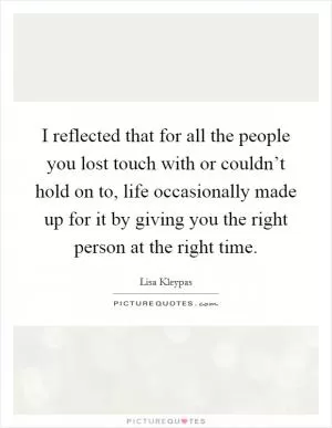 I reflected that for all the people you lost touch with or couldn’t hold on to, life occasionally made up for it by giving you the right person at the right time Picture Quote #1