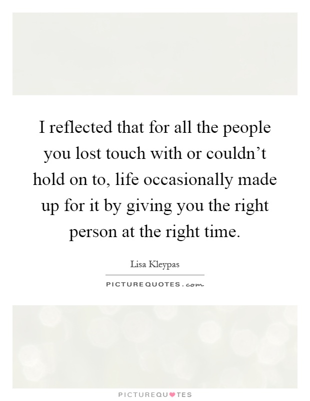 I reflected that for all the people you lost touch with or couldn't hold on to, life occasionally made up for it by giving you the right person at the right time Picture Quote #1