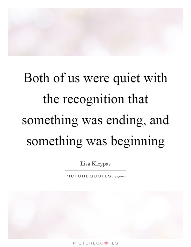 Both of us were quiet with the recognition that something was ending, and something was beginning Picture Quote #1