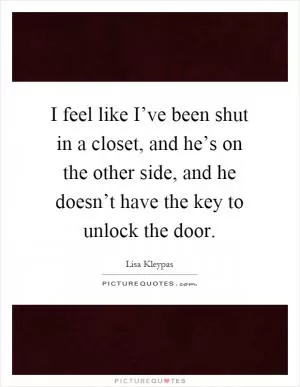 I feel like I’ve been shut in a closet, and he’s on the other side, and he doesn’t have the key to unlock the door Picture Quote #1