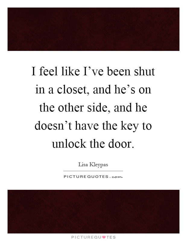 I feel like I've been shut in a closet, and he's on the other side, and he doesn't have the key to unlock the door Picture Quote #1