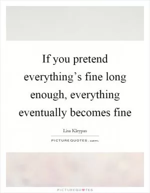 If you pretend everything’s fine long enough, everything eventually becomes fine Picture Quote #1