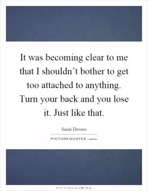 It was becoming clear to me that I shouldn’t bother to get too attached to anything. Turn your back and you lose it. Just like that Picture Quote #1