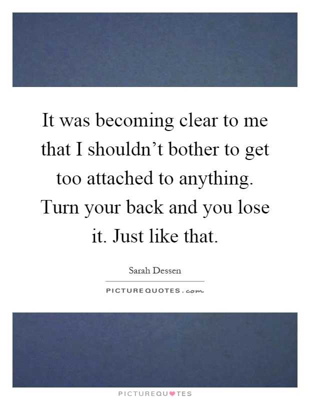 It was becoming clear to me that I shouldn't bother to get too attached to anything. Turn your back and you lose it. Just like that Picture Quote #1