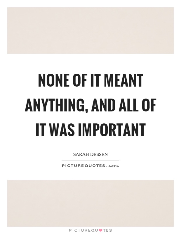 None of it meant anything, and all of it was important Picture Quote #1
