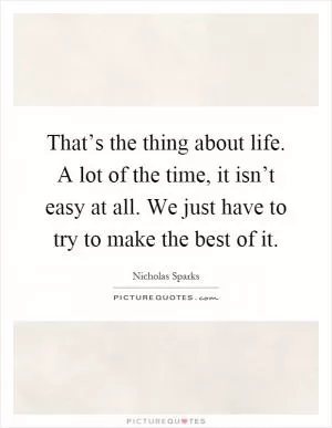 That’s the thing about life. A lot of the time, it isn’t easy at all. We just have to try to make the best of it Picture Quote #1