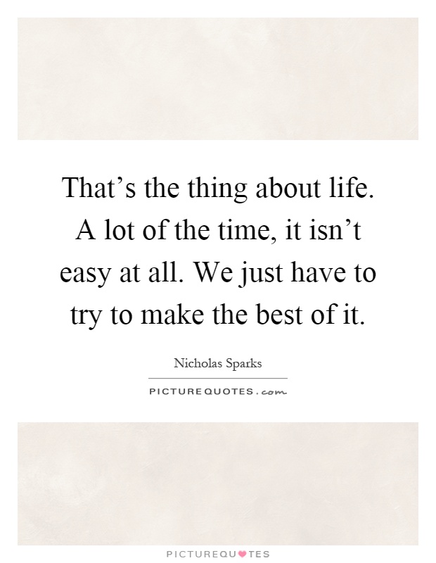 That's the thing about life. A lot of the time, it isn't easy at all. We just have to try to make the best of it Picture Quote #1