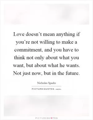 Love doesn’t mean anything if you’re not willing to make a commitment, and you have to think not only about what you want, but about what he wants. Not just now, but in the future Picture Quote #1