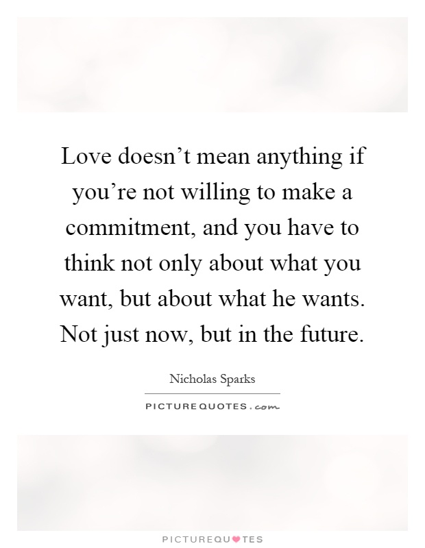 Love doesn't mean anything if you're not willing to make a commitment, and you have to think not only about what you want, but about what he wants. Not just now, but in the future Picture Quote #1