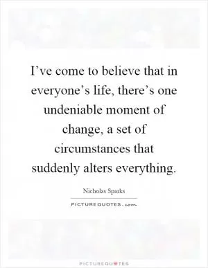 I’ve come to believe that in everyone’s life, there’s one undeniable moment of change, a set of circumstances that suddenly alters everything Picture Quote #1