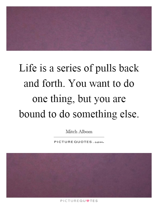 Life is a series of pulls back and forth. You want to do one thing, but you are bound to do something else Picture Quote #1