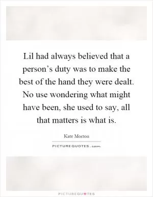 Lil had always believed that a person’s duty was to make the best of the hand they were dealt. No use wondering what might have been, she used to say, all that matters is what is Picture Quote #1