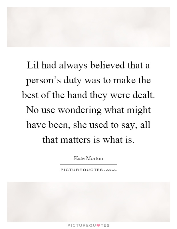 Lil had always believed that a person's duty was to make the best of the hand they were dealt. No use wondering what might have been, she used to say, all that matters is what is Picture Quote #1