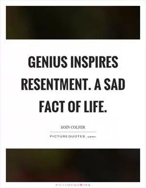 Genius inspires resentment. A sad fact of life Picture Quote #1