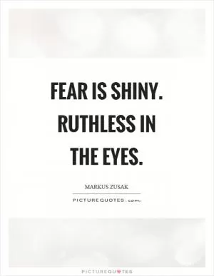 Fear is shiny. Ruthless in the eyes Picture Quote #1