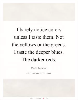 I barely notice colors unless I taste them. Not the yellows or the greens. I taste the deeper blues. The darker reds Picture Quote #1