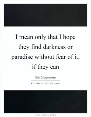 I mean only that I hope they find darkness or paradise without fear of it, if they can Picture Quote #1