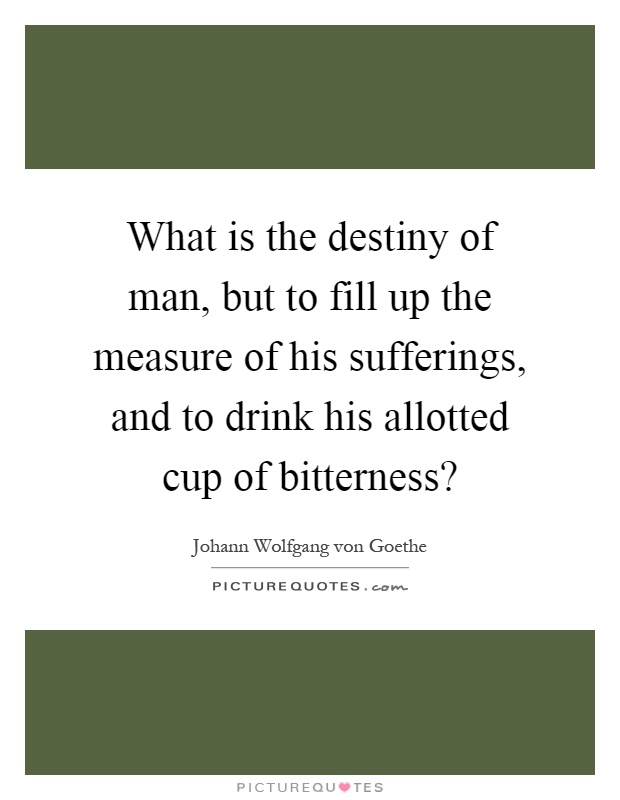 What is the destiny of man, but to fill up the measure of his sufferings, and to drink his allotted cup of bitterness? Picture Quote #1