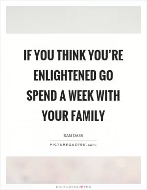 If you think you’re enlightened go spend a week with your family Picture Quote #1