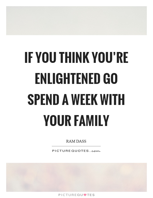 If you think you're enlightened go spend a week with your family Picture Quote #1