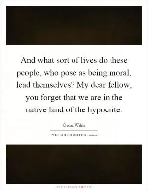 And what sort of lives do these people, who pose as being moral, lead themselves? My dear fellow, you forget that we are in the native land of the hypocrite Picture Quote #1