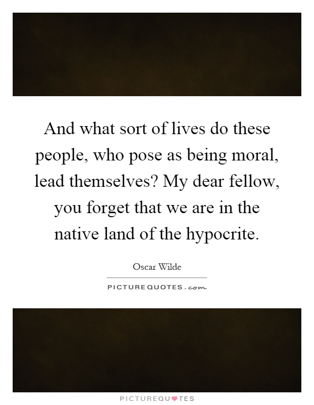 And what sort of lives do these people, who pose as being moral, lead themselves? My dear fellow, you forget that we are in the native land of the hypocrite Picture Quote #1