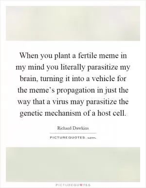 When you plant a fertile meme in my mind you literally parasitize my brain, turning it into a vehicle for the meme’s propagation in just the way that a virus may parasitize the genetic mechanism of a host cell Picture Quote #1
