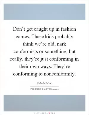 Don’t get caught up in fashion games. These kids probably think we’re old, nark conformists or something, but really, they’re just conforming in their own ways. They’re conforming to nonconformity Picture Quote #1