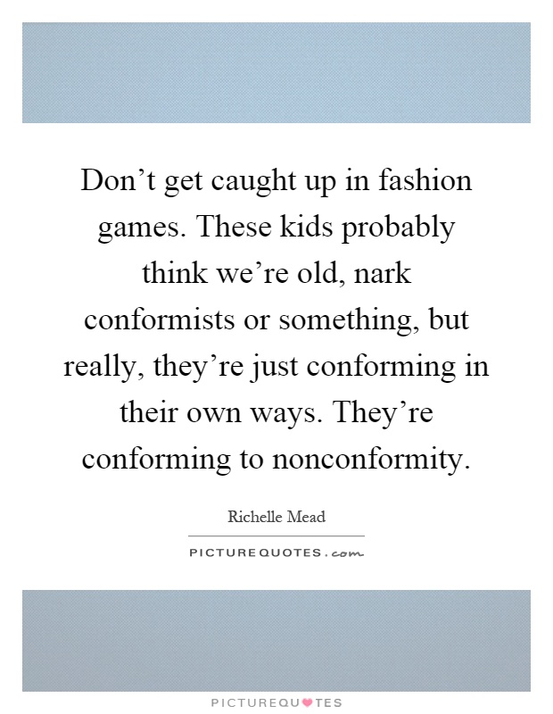 Don't get caught up in fashion games. These kids probably think we're old, nark conformists or something, but really, they're just conforming in their own ways. They're conforming to nonconformity Picture Quote #1