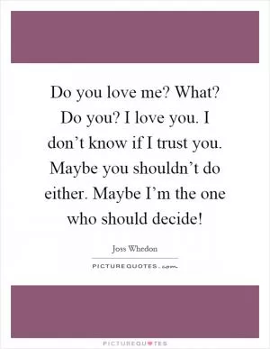 Do you love me? What? Do you? I love you. I don’t know if I trust you. Maybe you shouldn’t do either. Maybe I’m the one who should decide! Picture Quote #1