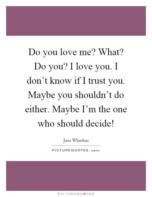 Do you love me? What? Do you? I love you. I don't know if I trust you. Maybe you shouldn't do either. Maybe I'm the one who should decide! Picture Quote #1