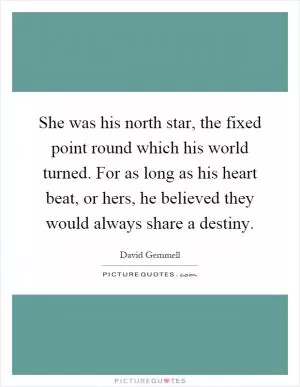 She was his north star, the fixed point round which his world turned. For as long as his heart beat, or hers, he believed they would always share a destiny Picture Quote #1