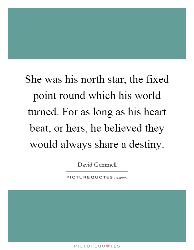 She was his north star, the fixed point round which his world turned. For as long as his heart beat, or hers, he believed they would always share a destiny Picture Quote #1