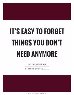 It’s easy to forget things you don’t need anymore Picture Quote #1