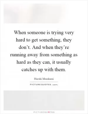 When someone is trying very hard to get something, they don’t. And when they’re running away from something as hard as they can, it usually catches up with them Picture Quote #1