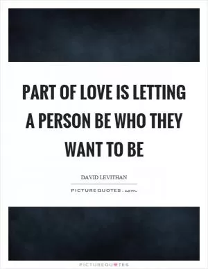 Part of love is letting a person be who they want to be Picture Quote #1