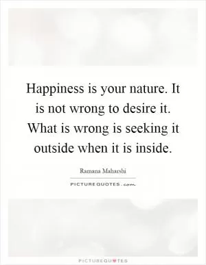 Happiness is your nature. It is not wrong to desire it. What is wrong is seeking it outside when it is inside Picture Quote #1