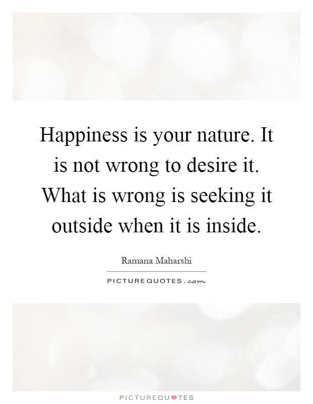 Happiness is your nature. It is not wrong to desire it. What is wrong is seeking it outside when it is inside Picture Quote #1