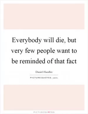 Everybody will die, but very few people want to be reminded of that fact Picture Quote #1