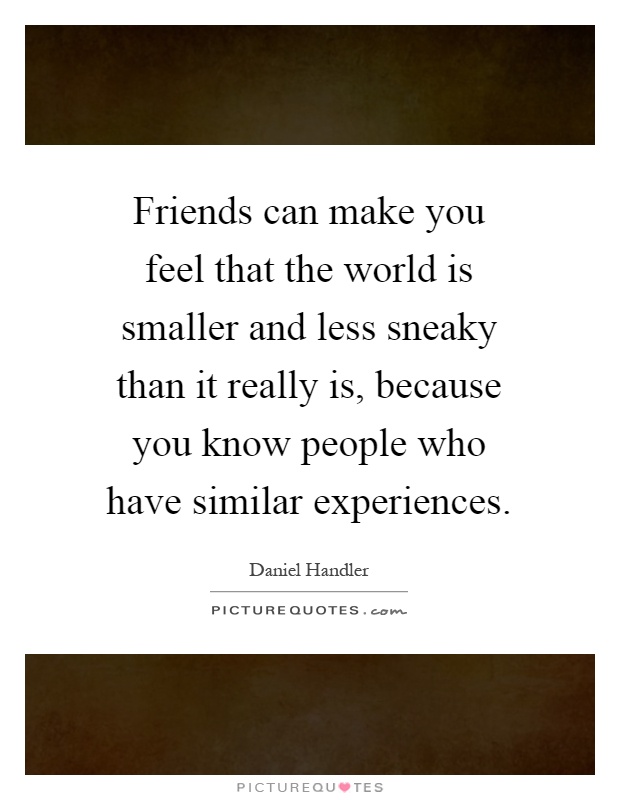 Friends can make you feel that the world is smaller and less sneaky than it really is, because you know people who have similar experiences Picture Quote #1